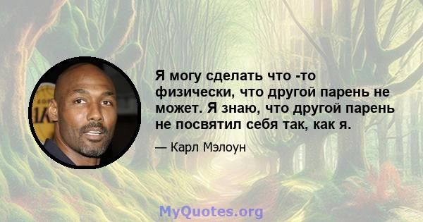 Я могу сделать что -то физически, что другой парень не может. Я знаю, что другой парень не посвятил себя так, как я.