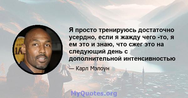 Я просто тренируюсь достаточно усердно, если я жажду чего -то, я ем это и знаю, что сжег это на следующий день с дополнительной интенсивностью