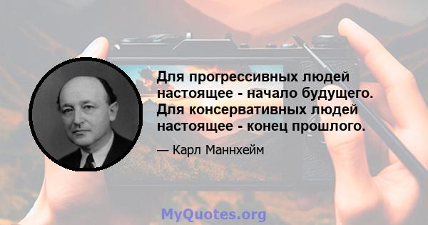 Для прогрессивных людей настоящее - начало будущего. Для консервативных людей настоящее - конец прошлого.