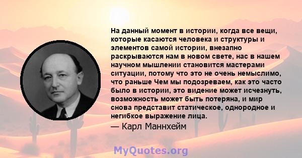 На данный момент в истории, когда все вещи, которые касаются человека и структуры и элементов самой истории, внезапно раскрываются нам в новом свете, нас в нашем научном мышлении становится мастерами ситуации, потому