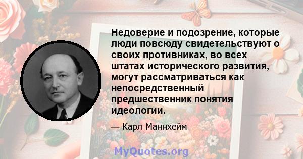 Недоверие и подозрение, которые люди повсюду свидетельствуют о своих противниках, во всех штатах исторического развития, могут рассматриваться как непосредственный предшественник понятия идеологии.