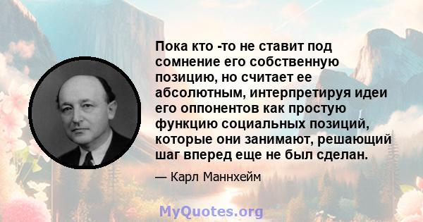 Пока кто -то не ставит под сомнение его собственную позицию, но считает ее абсолютным, интерпретируя идеи его оппонентов как простую функцию социальных позиций, которые они занимают, решающий шаг вперед еще не был