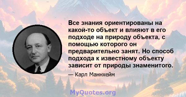 Все знания ориентированы на какой-то объект и влияют в его подходе на природу объекта, с помощью которого он предварительно занят. Но способ подхода к известному объекту зависит от природы знаменитого.