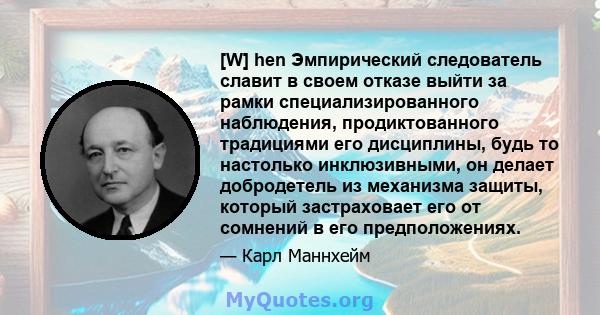 [W] hen Эмпирический следователь славит в своем отказе выйти за рамки специализированного наблюдения, продиктованного традициями его дисциплины, будь то настолько инклюзивными, он делает добродетель из механизма защиты, 