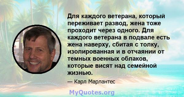 Для каждого ветерана, который переживает развод, жена тоже проходит через одного. Для каждого ветерана в подвале есть жена наверху, сбитая с толку, изолированная и в отчаянии от темных военных облаков, которые висят над 