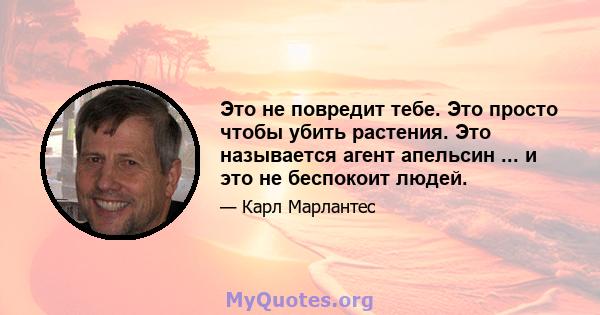 Это не повредит тебе. Это просто чтобы убить растения. Это называется агент апельсин ... и это не беспокоит людей.