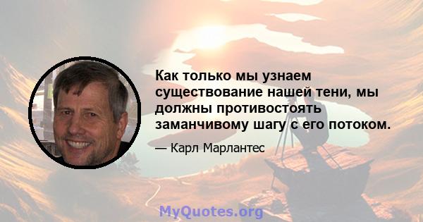 Как только мы узнаем существование нашей тени, мы должны противостоять заманчивому шагу с его потоком.