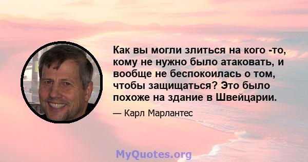 Как вы могли злиться на кого -то, кому не нужно было атаковать, и вообще не беспокоилась о том, чтобы защищаться? Это было похоже на здание в Швейцарии.