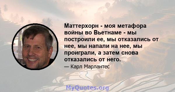 Маттерхорн - моя метафора войны во Вьетнаме - мы построили ее, мы отказались от нее, мы напали на нее, мы проиграли, а затем снова отказались от него.