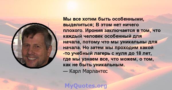 Мы все хотим быть особенными, выделиться; В этом нет ничего плохого. Ирония заключается в том, что каждый человек особенный для начала, потому что мы уникальны для начала. Но затем мы проходим какой -то учебный лагерь с 