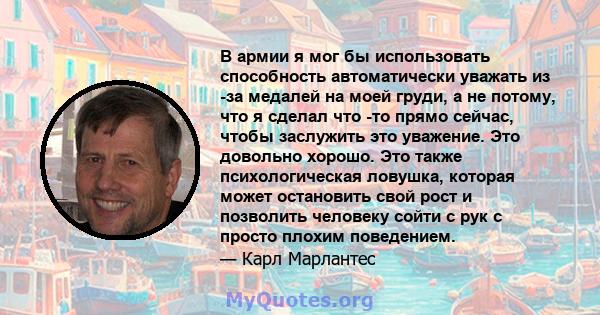 В армии я мог бы использовать способность автоматически уважать из -за медалей на моей груди, а не потому, что я сделал что -то прямо сейчас, чтобы заслужить это уважение. Это довольно хорошо. Это также психологическая