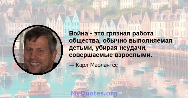 Война - это грязная работа общества, обычно выполняемая детьми, убирая неудачи, совершаемые взрослыми.