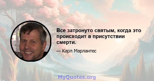 Все затронуто святым, когда это происходит в присутствии смерти.