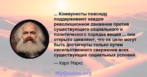 ... Коммунисты повсюду поддерживают каждое революционное движение против существующего социального и политического порядка вещей ... они открыто заявляют, что их цели могут быть достигнуты только путем насильственного