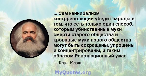 ... Сам каннибализм контрреволюции убедит народы в том, что есть только один способ, которым убийственные муки смерти старого общества и кровавые муки нового общества могут быть сокращены, упрощены и концентрированы, и