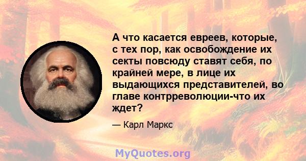 А что касается евреев, которые, с тех пор, как освобождение их секты повсюду ставят себя, по крайней мере, в лице их выдающихся представителей, во главе контрреволюции-что их ждет?