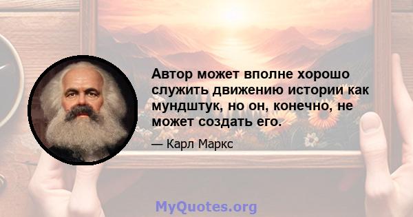 Автор может вполне хорошо служить движению истории как мундштук, но он, конечно, не может создать его.