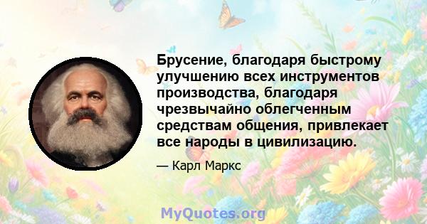 Брусение, благодаря быстрому улучшению всех инструментов производства, благодаря чрезвычайно облегченным средствам общения, привлекает все народы в цивилизацию.