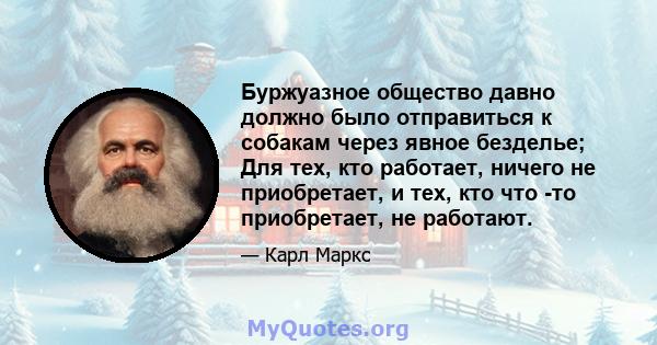 Буржуазное общество давно должно было отправиться к собакам через явное безделье; Для тех, кто работает, ничего не приобретает, и тех, кто что -то приобретает, не работают.