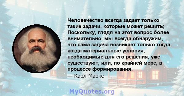 Человечество всегда задает только такие задачи, которые может решить; Поскольку, глядя на этот вопрос более внимательно, мы всегда обнаружим, что сама задача возникает только тогда, когда материальные условия,