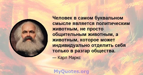 Человек в самом буквальном смысле является политическим животным, не просто общительным животным, а животным, которое может индивидуально отделить себя только в разгар общества.