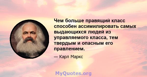 Чем больше правящий класс способен ассимилировать самых выдающихся людей из управляемого класса, тем твердым и опасным его правлением.