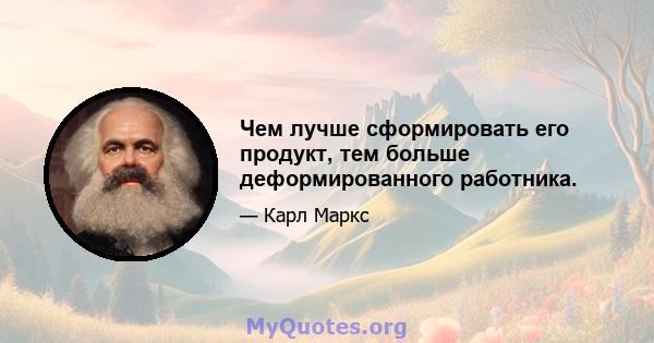 Чем лучше сформировать его продукт, тем больше деформированного работника.