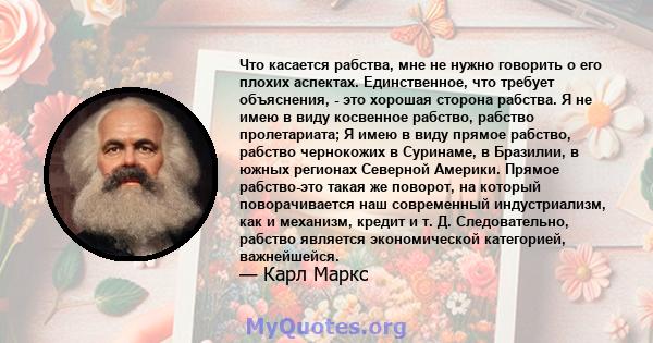 Что касается рабства, мне не нужно говорить о его плохих аспектах. Единственное, что требует объяснения, - это хорошая сторона рабства. Я не имею в виду косвенное рабство, рабство пролетариата; Я имею в виду прямое