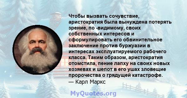 Чтобы вызвать сочувствие, аристократия была вынуждена потерять зрение, по -видимому, своих собственных интересов и сформулировать его обвинительное заключение против буржуазии в интересах эксплуатируемого рабочего