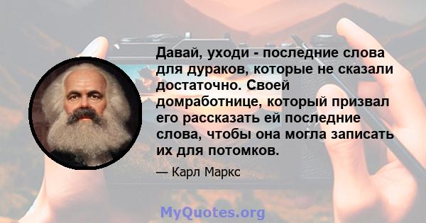 Давай, уходи - последние слова для дураков, которые не сказали достаточно. Своей домработнице, который призвал его рассказать ей последние слова, чтобы она могла записать их для потомков.