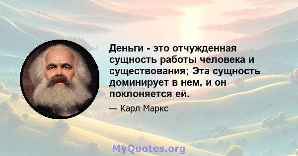 Деньги - это отчужденная сущность работы человека и существования; Эта сущность доминирует в нем, и он поклоняется ей.