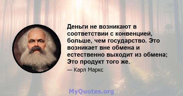 Деньги не возникают в соответствии с конвенцией, больше, чем государство. Это возникает вне обмена и естественно выходит из обмена; Это продукт того же.