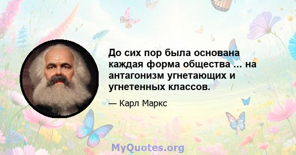 До сих пор была основана каждая форма общества ... на антагонизм угнетающих и угнетенных классов.