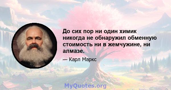 До сих пор ни один химик никогда не обнаружил обменную стоимость ни в жемчужине, ни алмазе.