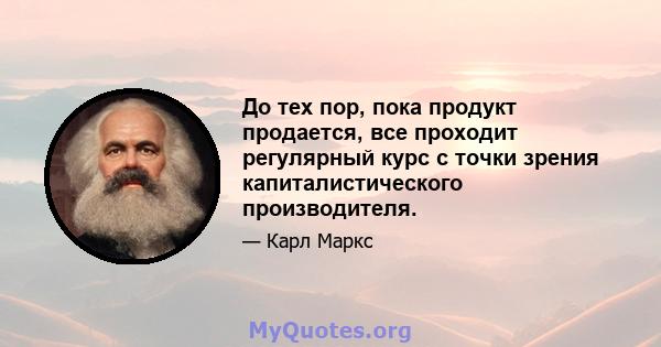 До тех пор, пока продукт продается, все проходит регулярный курс с точки зрения капиталистического производителя.