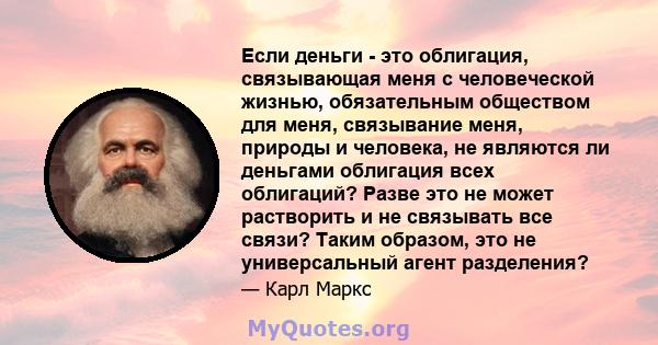 Если деньги - это облигация, связывающая меня с человеческой жизнью, обязательным обществом для меня, связывание меня, природы и человека, не являются ли деньгами облигация всех облигаций? Разве это не может растворить