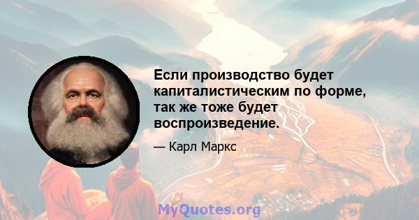 Если производство будет капиталистическим по форме, так же тоже будет воспроизведение.