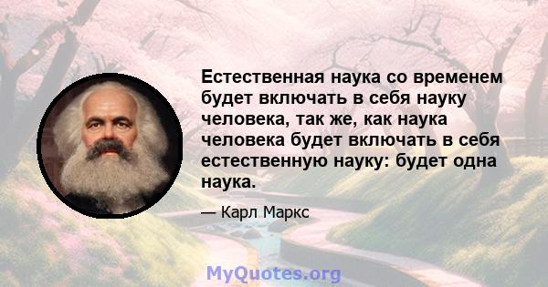 Естественная наука со временем будет включать в себя науку человека, так же, как наука человека будет включать в себя естественную науку: будет одна наука.