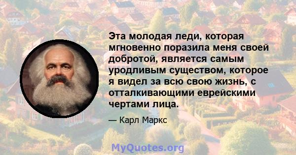 Эта молодая леди, которая мгновенно поразила меня своей добротой, является самым уродливым существом, которое я видел за всю свою жизнь, с отталкивающими еврейскими чертами лица.