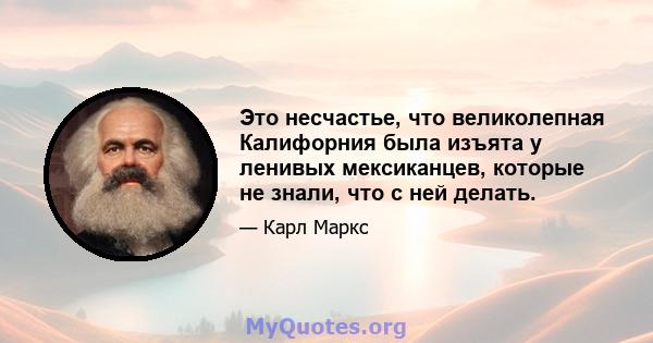 Это несчастье, что великолепная Калифорния была изъята у ленивых мексиканцев, которые не знали, что с ней делать.