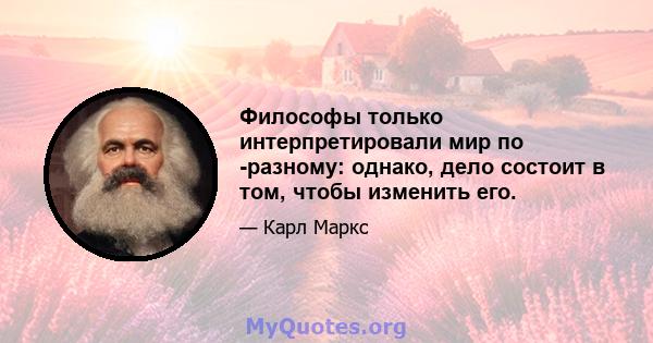 Философы только интерпретировали мир по -разному: однако, дело состоит в том, чтобы изменить его.