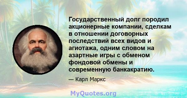 Государственный долг породил акционерные компании, сделкам в отношении договорных последствий всех видов и агиотажа, одним словом на азартные игры с обменом фондовой обмены и современную банкакратию.