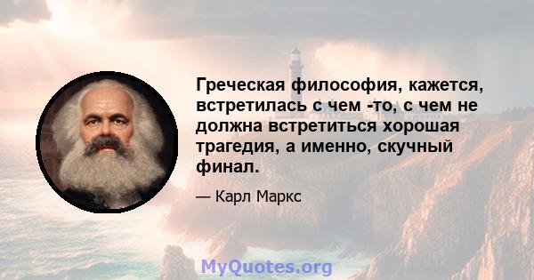 Греческая философия, кажется, встретилась с чем -то, с чем не должна встретиться хорошая трагедия, а именно, скучный финал.