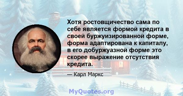 Хотя ростовщичество сама по себе является формой кредита в своей буржуизированной форме, форма адаптирована к капиталу, в его добуржуазной форме это скорее выражение отсутствия кредита.