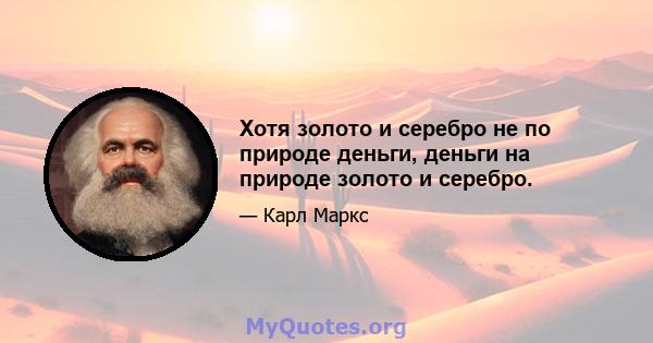 Хотя золото и серебро не по природе деньги, деньги на природе золото и серебро.