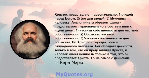 Христос представляет первоначально: 1) людей перед Богом; 2) Бог для людей; 3) Мужчины человеку. Аналогичным образом, деньги представляют первоначально в соответствии с идеей денег: 1) частная собственность для частной