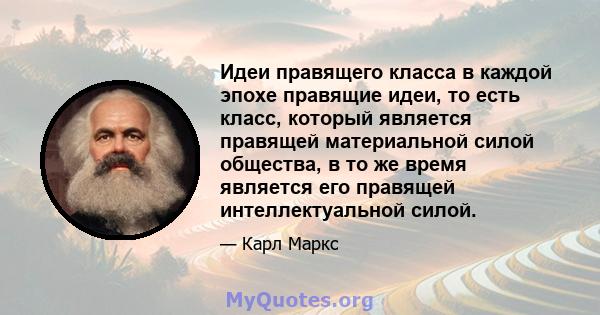 Идеи правящего класса в каждой эпохе правящие идеи, то есть класс, который является правящей материальной силой общества, в то же время является его правящей интеллектуальной силой.