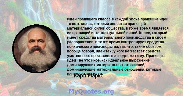 Идеи правящего класса в каждой эпохе правящие идеи, то есть класс, который является правящей материальной силой общества, в то же время является ее правящей интеллектуальной силой. Класс, который имеет средства