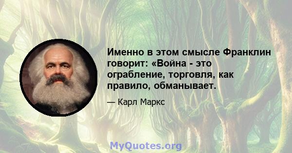 Именно в этом смысле Франклин говорит: «Война - это ограбление, торговля, как правило, обманывает.