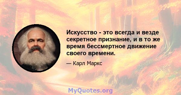 Искусство - это всегда и везде секретное признание, и в то же время бессмертное движение своего времени.